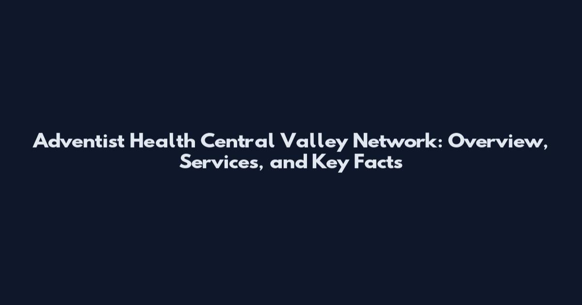 Adventist Health Central Valley Network: Overview, Services, and Key Facts