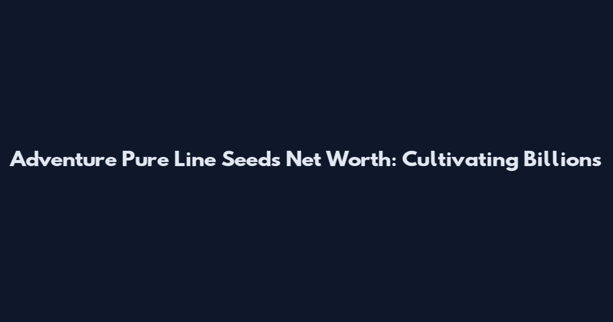 Adventure Pure Line Seeds Net Worth: Cultivating Billions