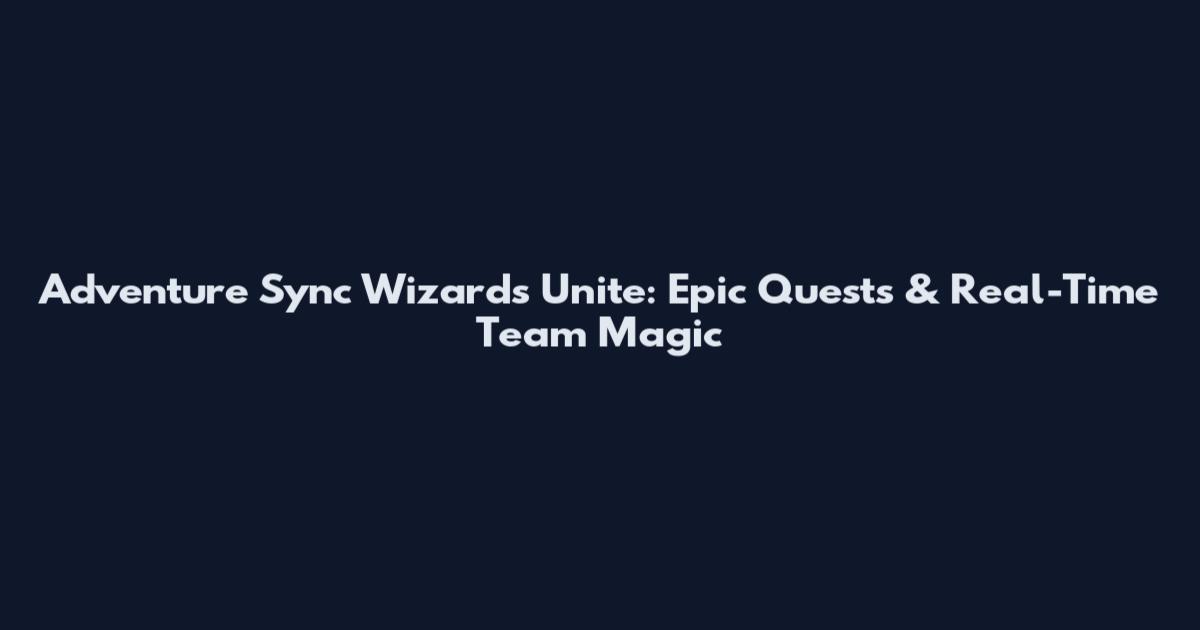Adventure Sync Wizards Unite: Epic Quests & Real-Time Team Magic
