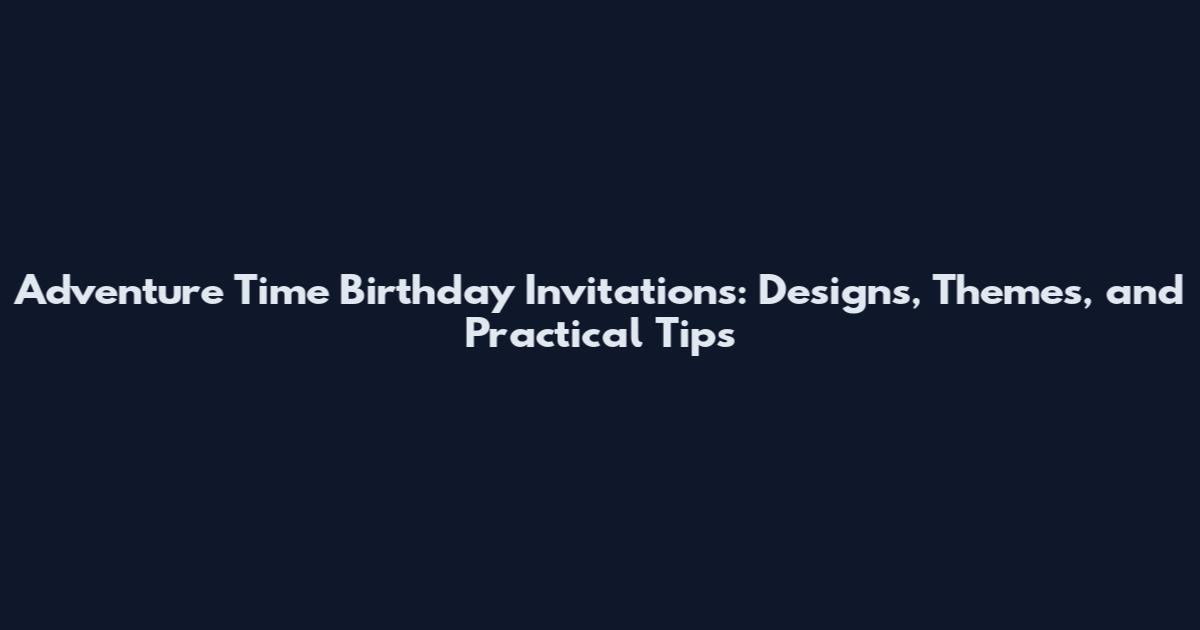 Adventure Time Birthday Invitations: Designs, Themes, and Practical Tips