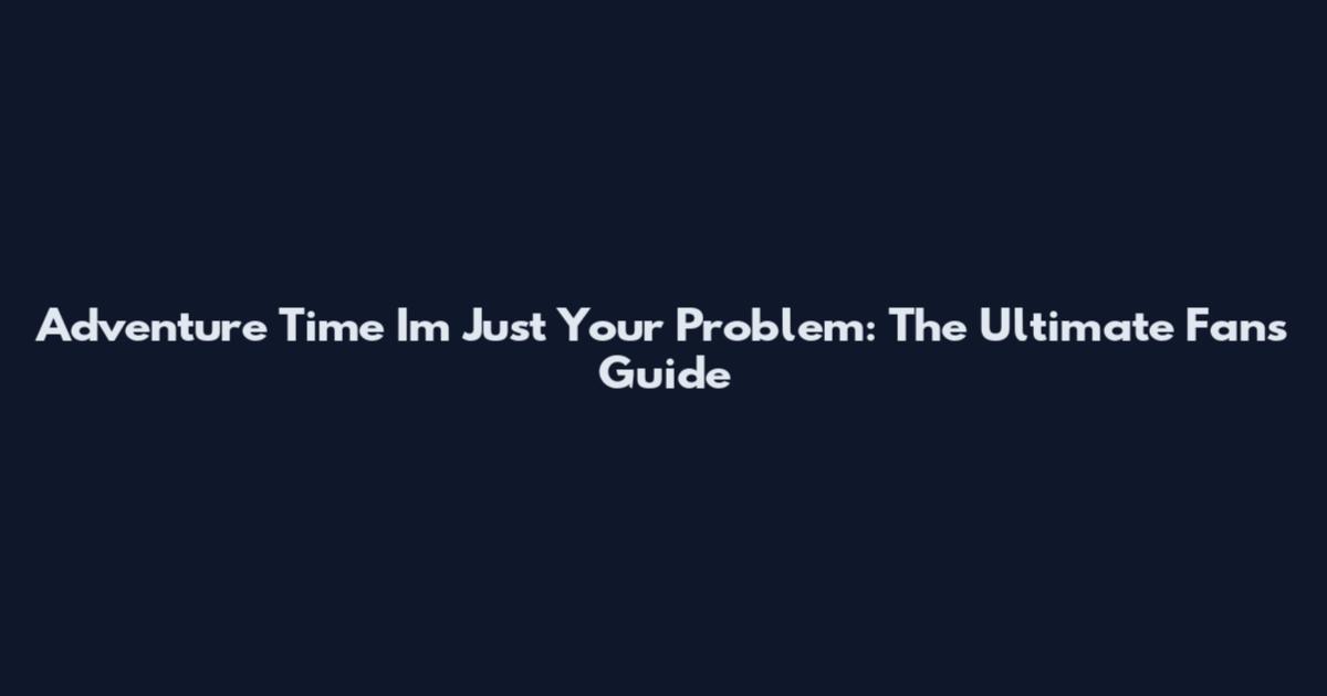 Adventure Time I'm Just Your Problem: The Ultimate Fan's Guide