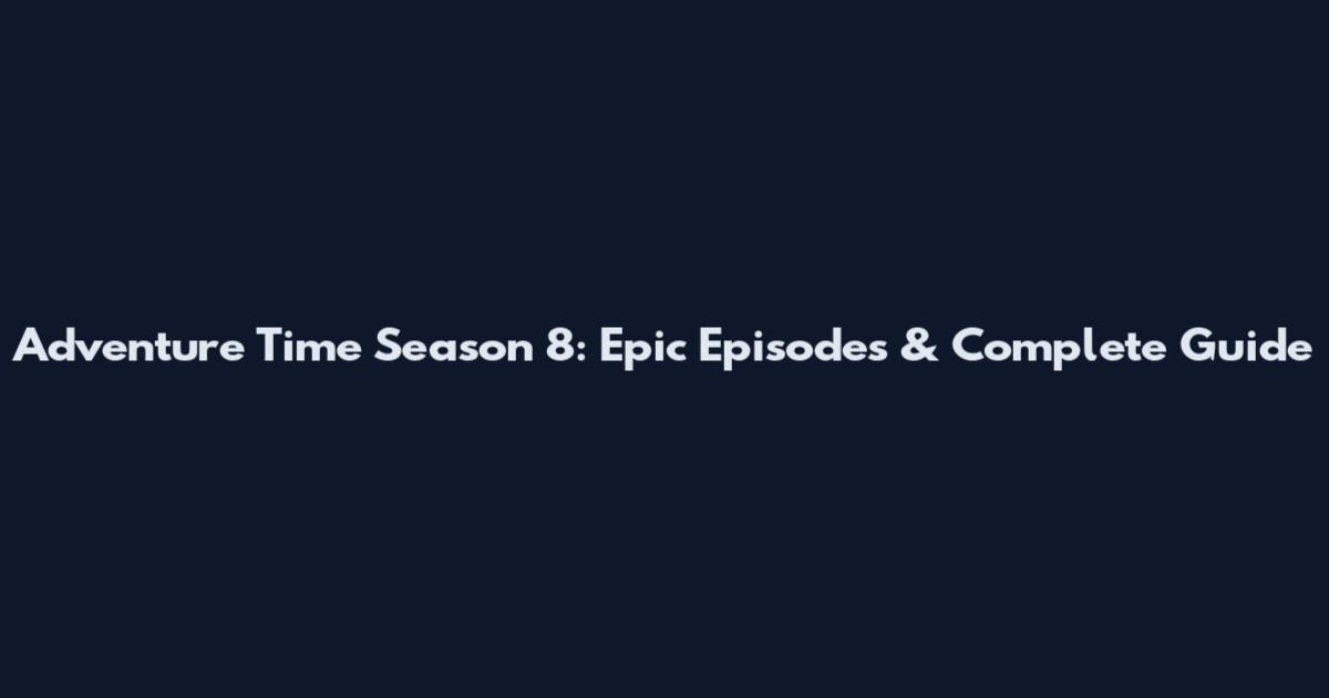 Adventure Time Season 8: Epic Episodes & Complete Guide