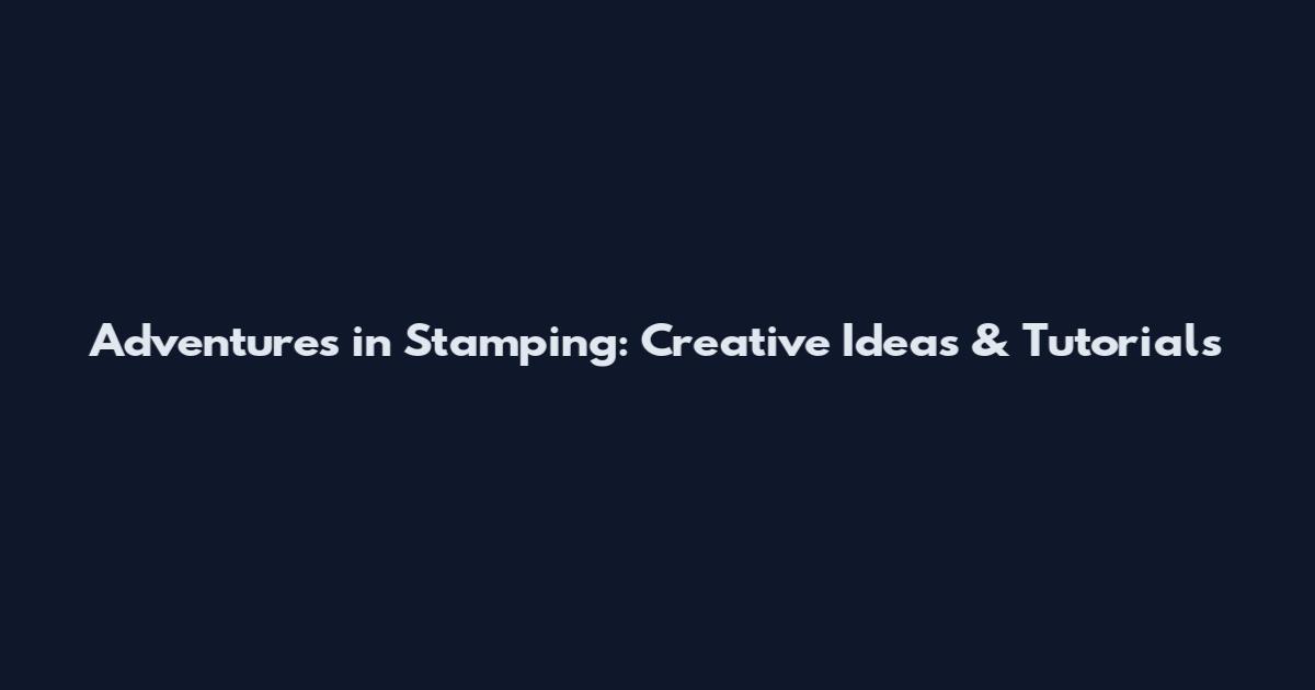 Adventures in Stamping: Creative Ideas & Tutorials
