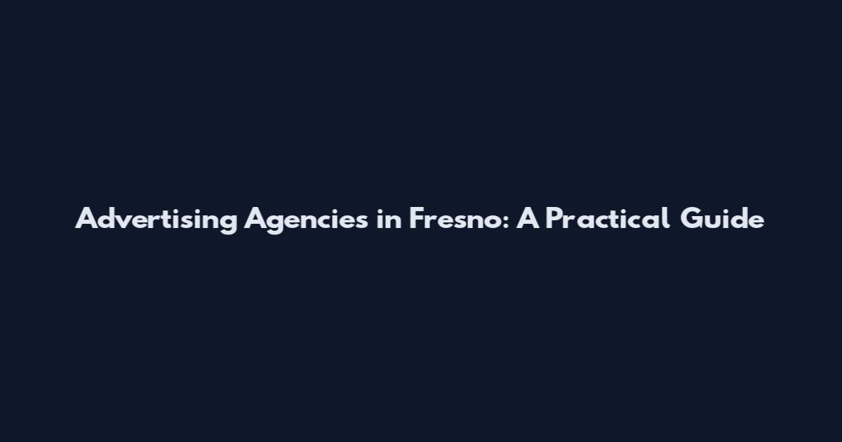 Advertising Agencies in Fresno: A Practical Guide