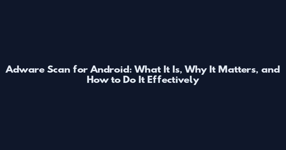 Adware Scan for Android: What It Is, Why It Matters, and How to Do It Effectively