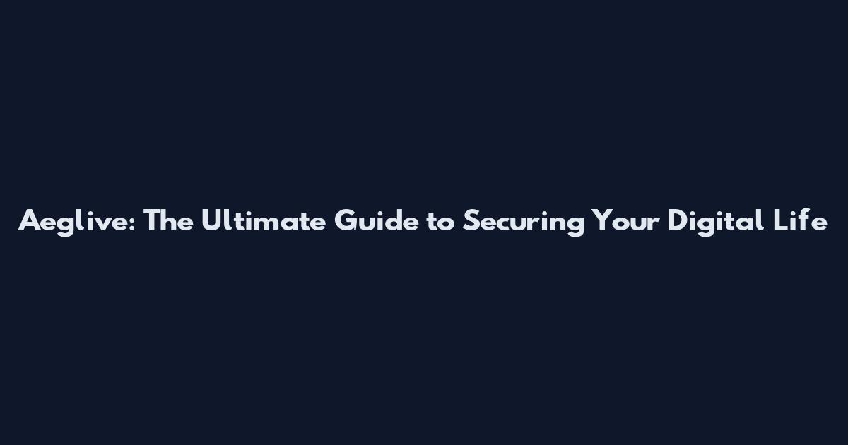 Aeglive: The Ultimate Guide to Securing Your Digital Life