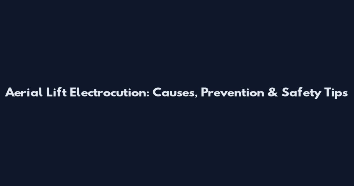 Aerial Lift Electrocution: Causes, Prevention & Safety Tips
