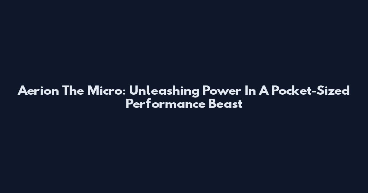 Aerion The Micro: Unleashing Power In A Pocket-Sized Performance Beast