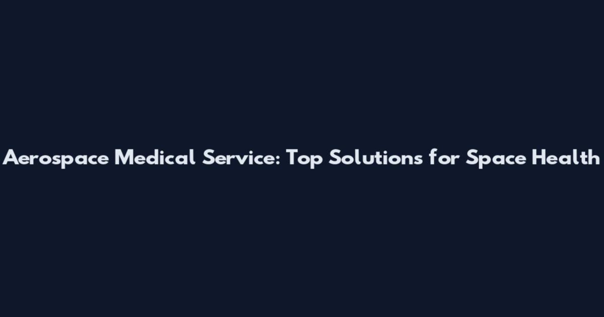 Aerospace Medical Service: Top Solutions for Space Health