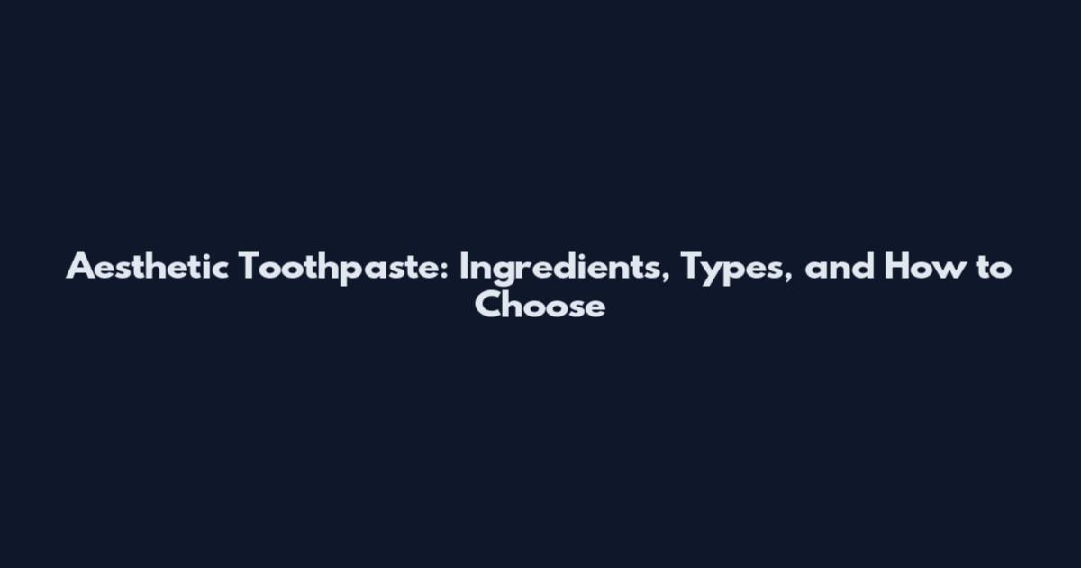 Aesthetic Toothpaste: Ingredients, Types, and How to Choose