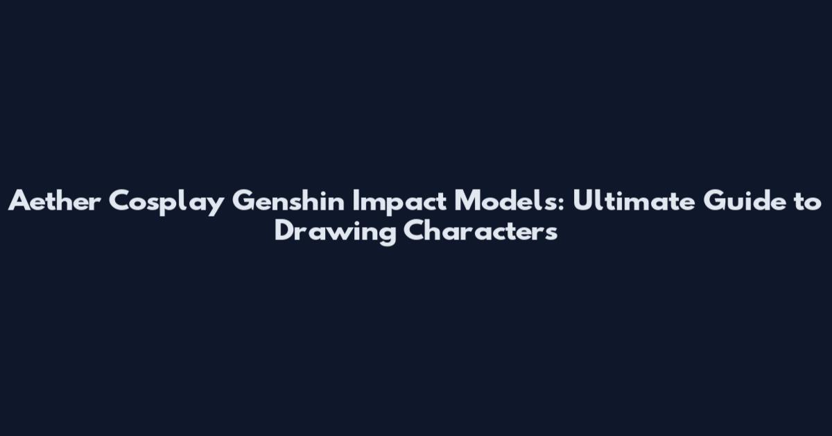 Aether Cosplay Genshin Impact Models: Ultimate Guide to Drawing Characters