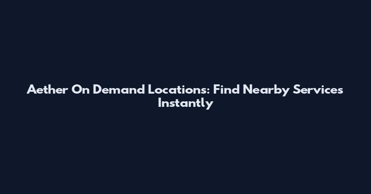 Aether On Demand Locations: Find Nearby Services Instantly