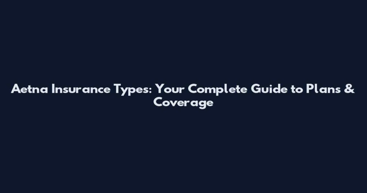 Aetna Insurance Types: Your Complete Guide to Plans & Coverage