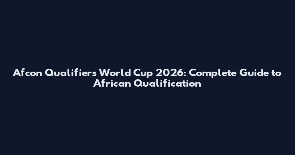 Afcon Qualifiers World Cup 2026: Complete Guide to African Qualification