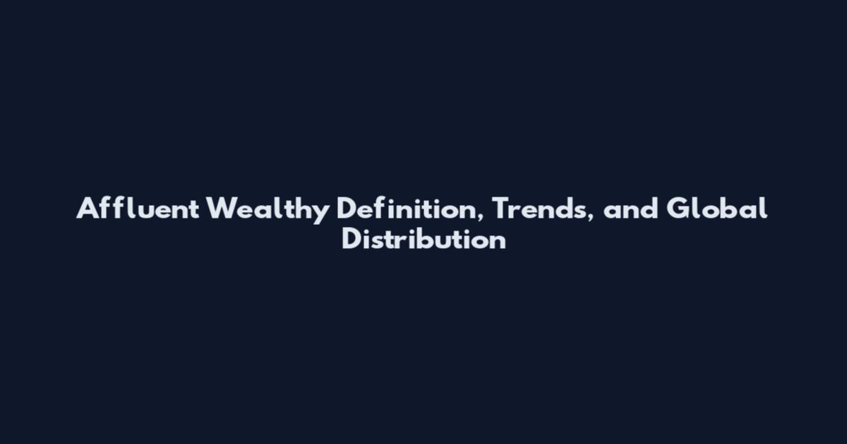 Affluent Wealthy Definition, Trends, and Global Distribution
