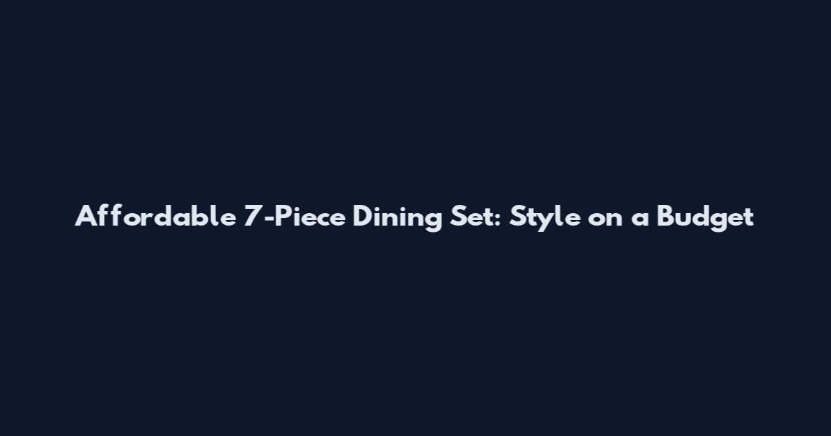 Affordable 7-Piece Dining Set: Style on a Budget
