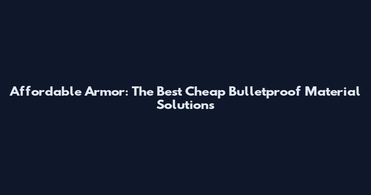 Affordable Armor: The Best Cheap Bulletproof Material Solutions