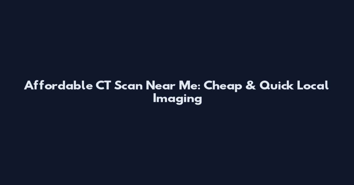 Affordable CT Scan Near Me: Cheap & Quick Local Imaging