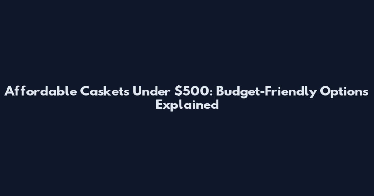 Affordable Caskets Under $500: Budget-Friendly Options Explained