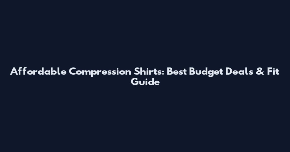 Affordable Compression Shirts: Best Budget Deals & Fit Guide