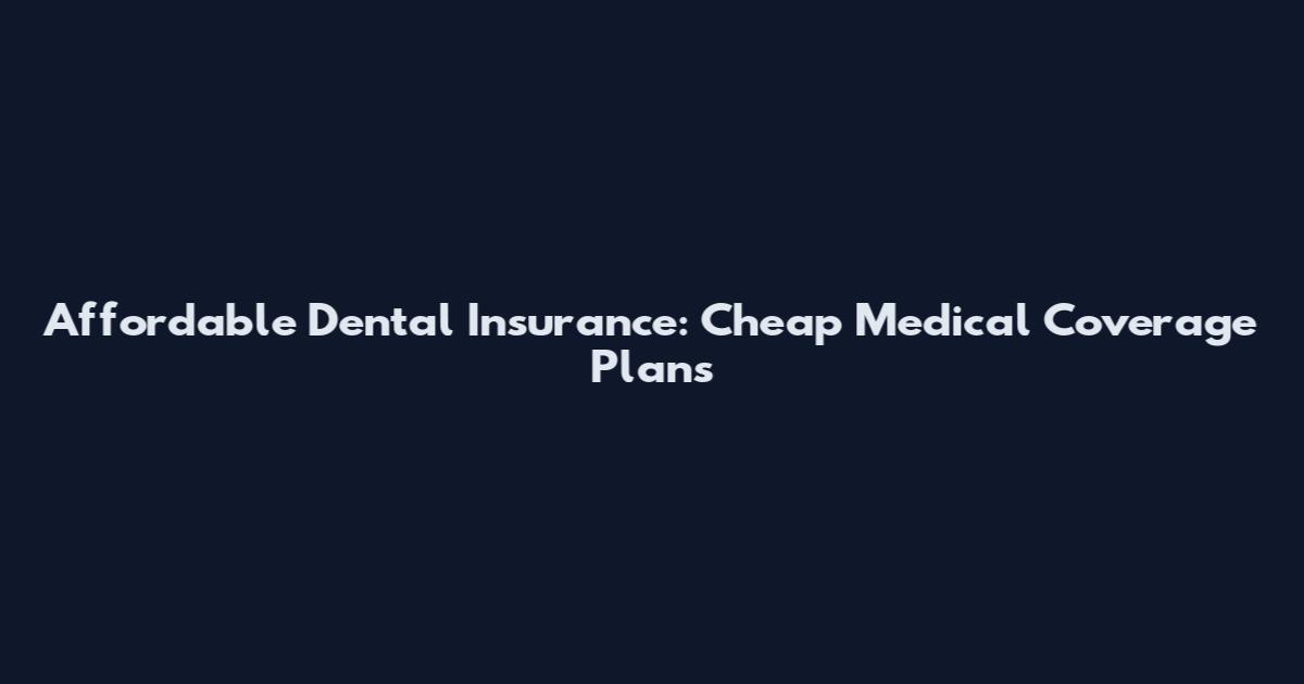 Affordable Dental Insurance: Cheap Medical Coverage Plans