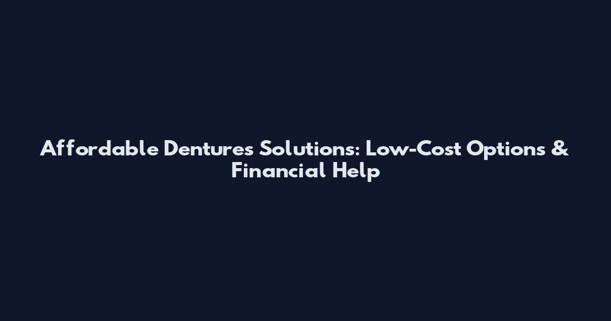 Affordable Dentures Solutions: Low-Cost Options & Financial Help
