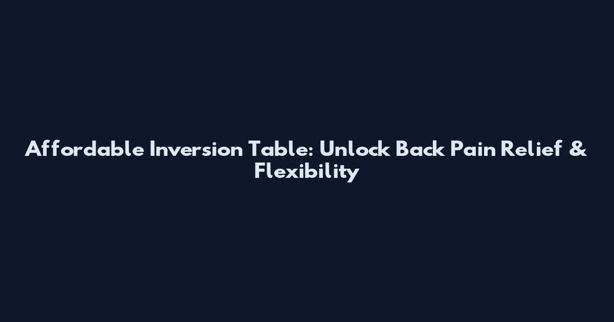 Affordable Inversion Table: Unlock Back Pain Relief & Flexibility