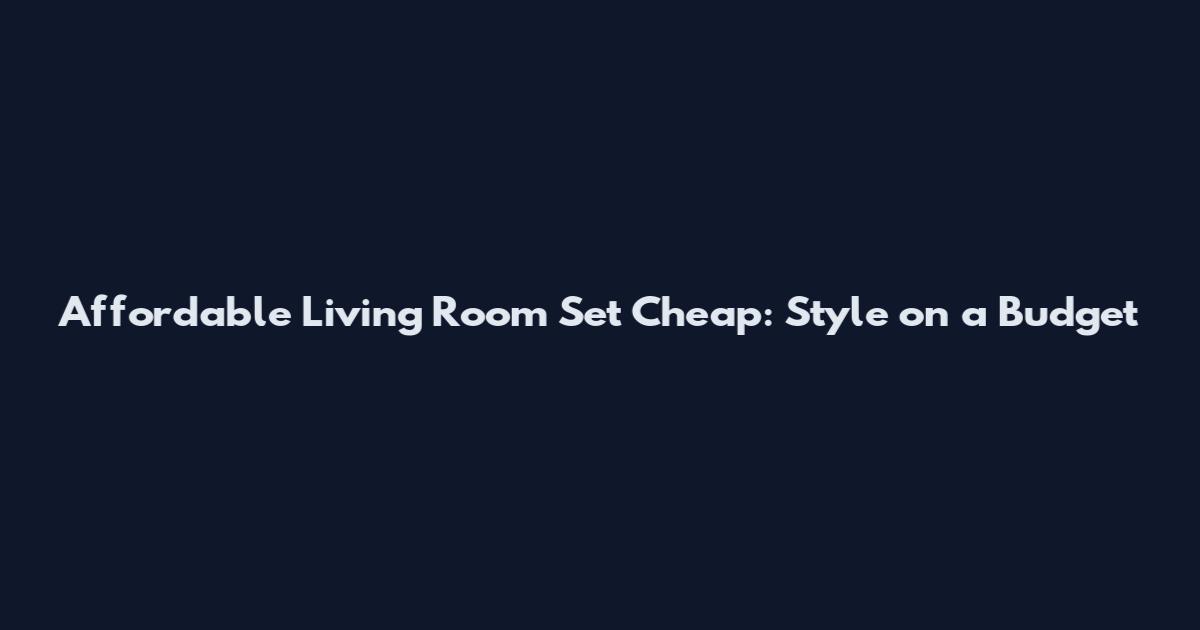 Affordable Living Room Set Cheap: Style on a Budget