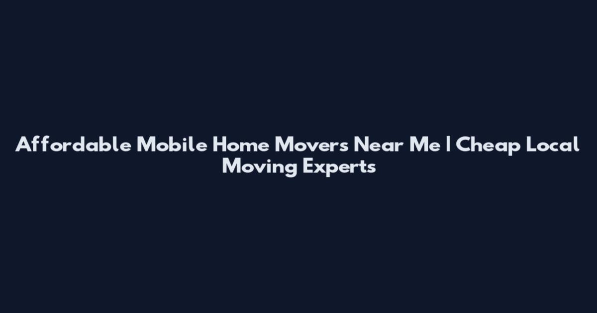 Affordable Mobile Home Movers Near Me | Cheap Local Moving Experts
