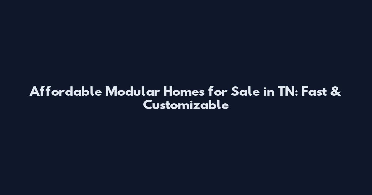 Affordable Modular Homes for Sale in TN: Fast & Customizable