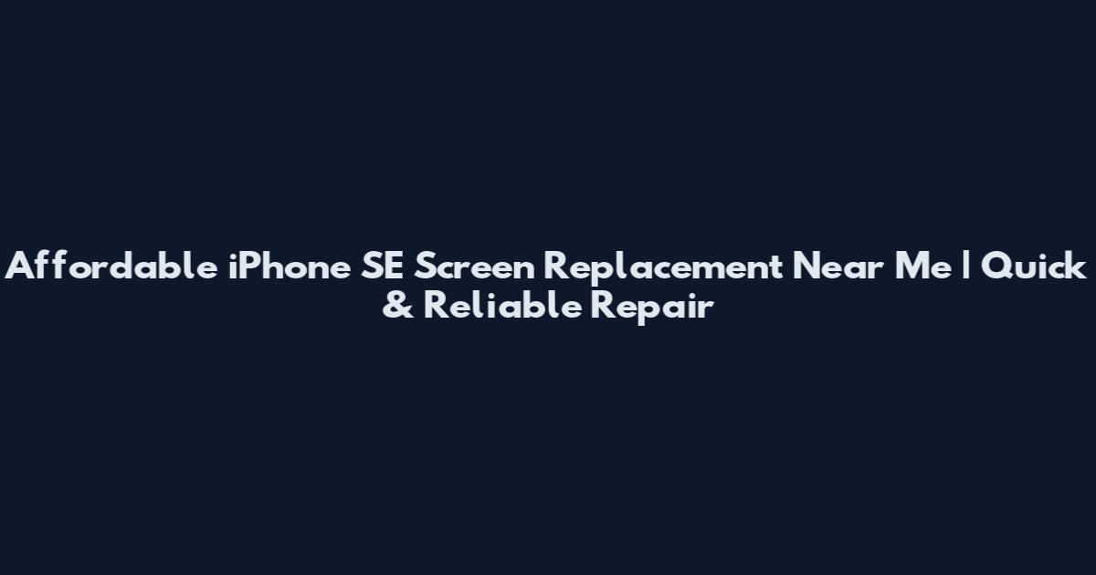 Affordable iPhone SE Screen Replacement Near Me | Quick & Reliable Repair