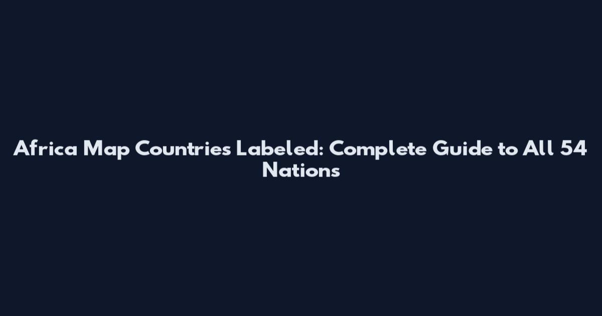Africa Map Countries Labeled: Complete Guide to All 54 Nations