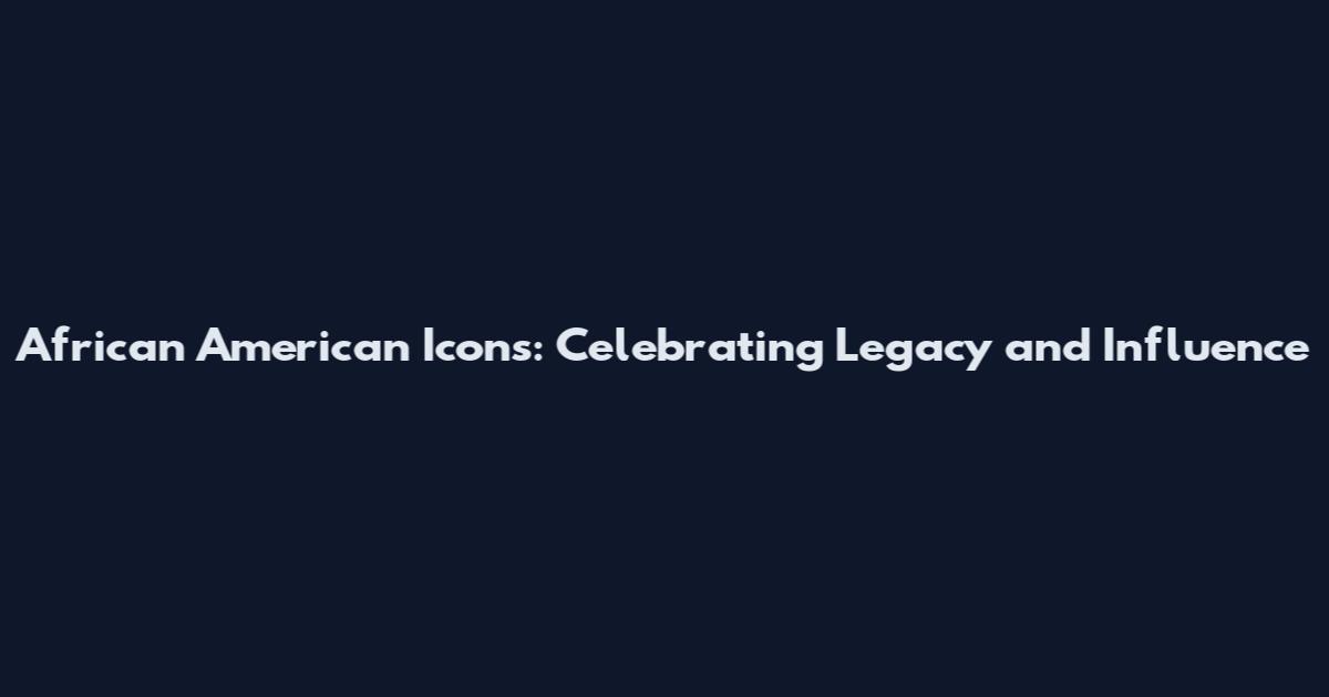 African American Icons: Celebrating Legacy and Influence