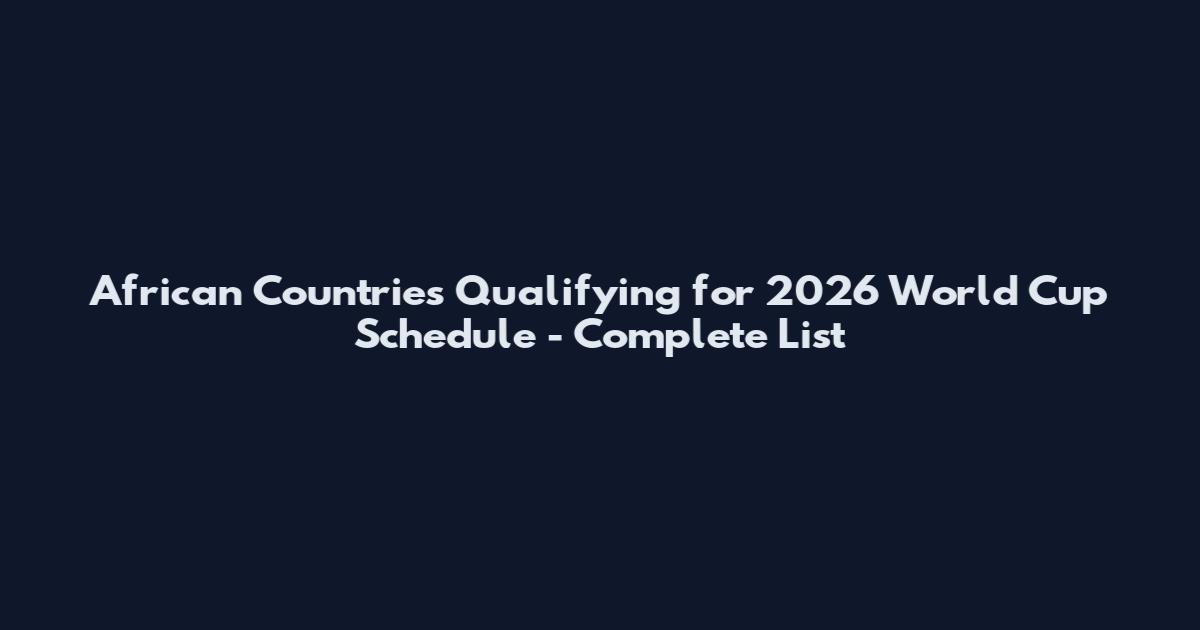 African Countries Qualifying for 2026 World Cup Schedule - Complete List