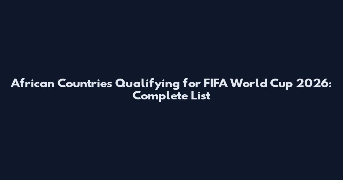 African Countries Qualifying for FIFA World Cup 2026: Complete List