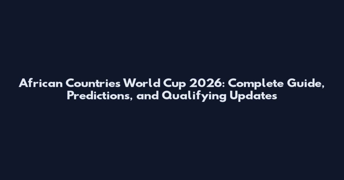 African Countries World Cup 2026: Complete Guide, Predictions, and Qualifying Updates