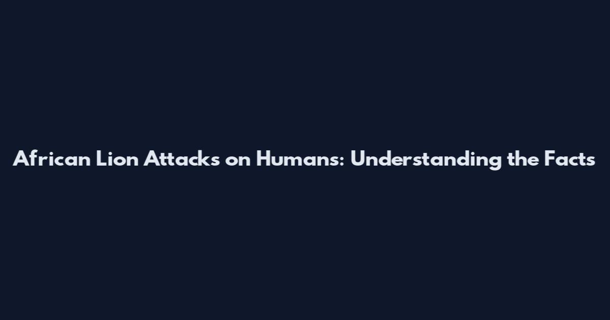 African Lion Attacks on Humans: Understanding the Facts