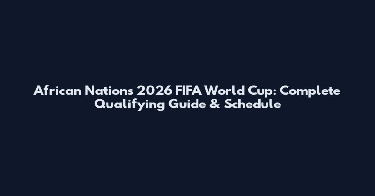 African Nations 2026 FIFA World Cup: Complete Qualifying Guide & Schedule