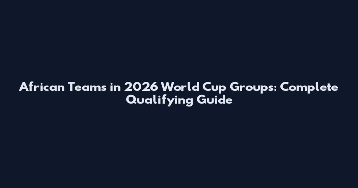 African Teams in 2026 World Cup Groups: Complete Qualifying Guide