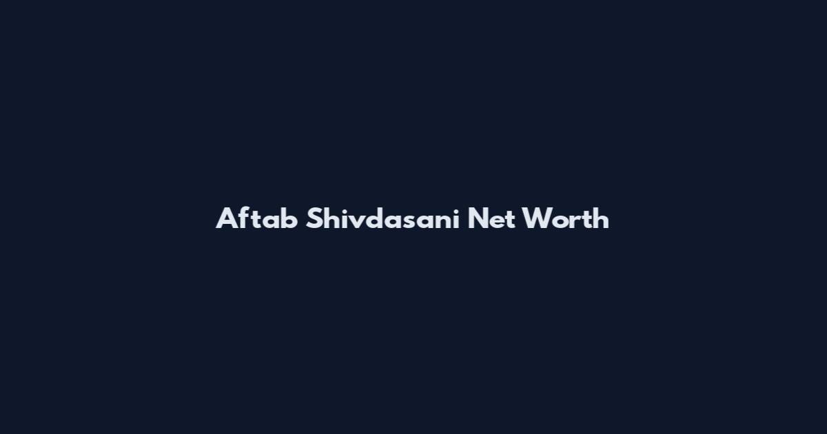Aftab Shivdasani Net Worth