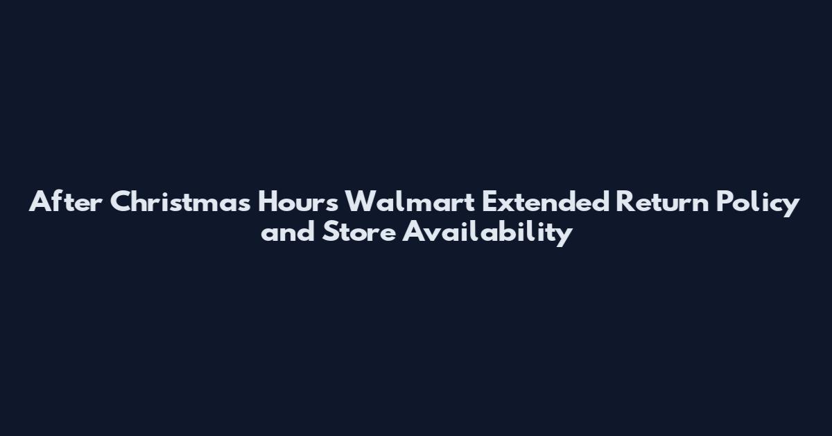 After Christmas Hours Walmart Extended Return Policy and Store Availability