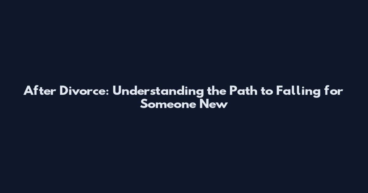 After Divorce: Understanding the Path to Falling for Someone New