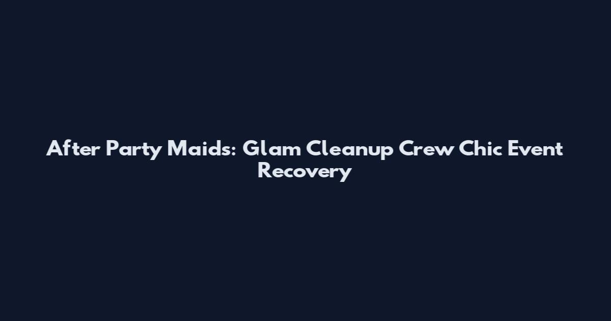 After Party Maids: Glam Cleanup Crew Chic Event Recovery