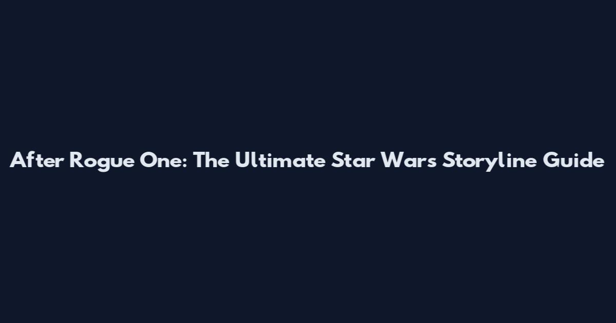 After Rogue One: The Ultimate Star Wars Storyline Guide