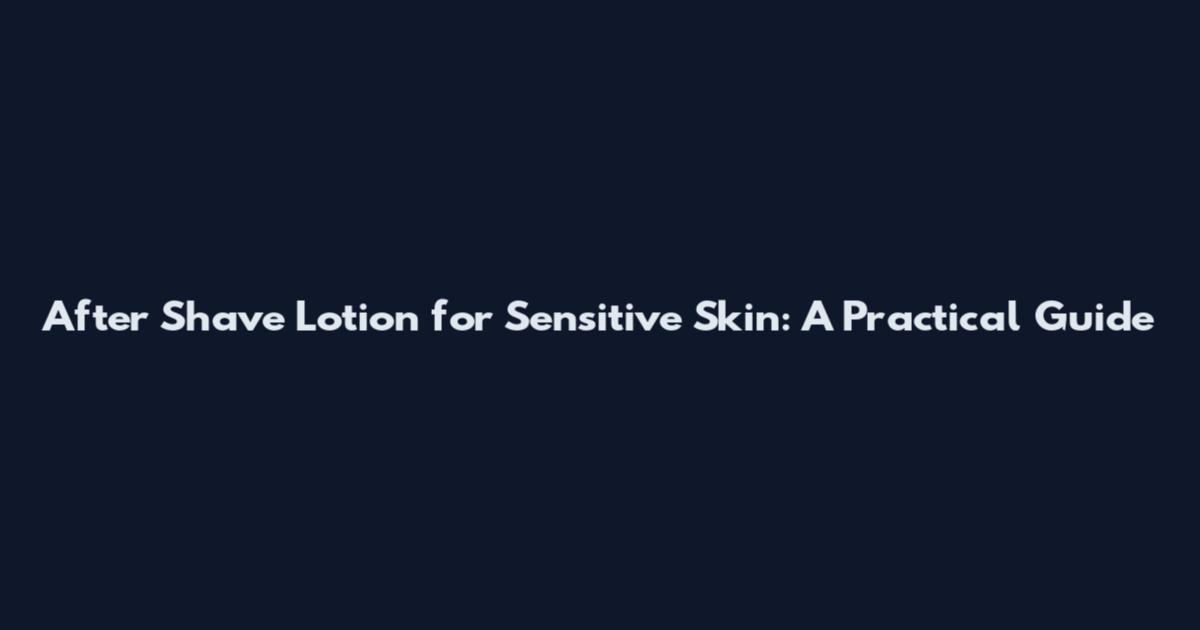 After Shave Lotion for Sensitive Skin: A Practical Guide