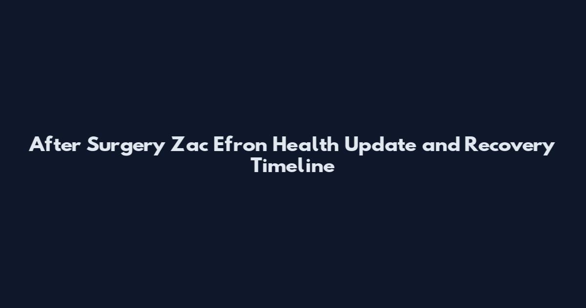 After Surgery Zac Efron Health Update and Recovery Timeline