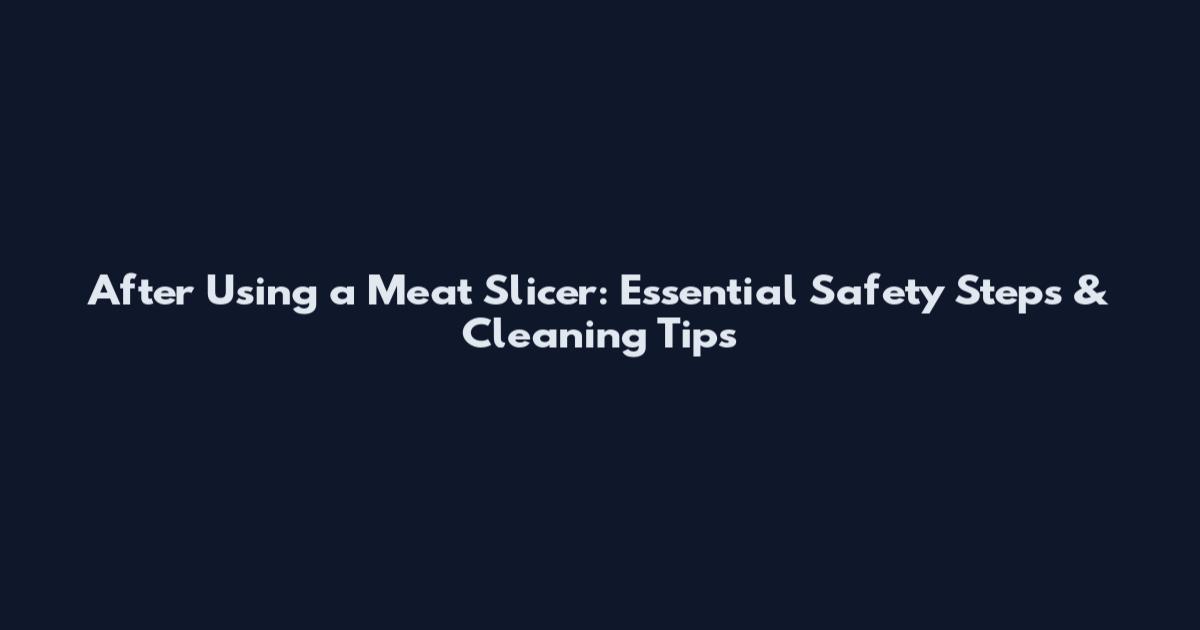 After Using a Meat Slicer: Essential Safety Steps & Cleaning Tips