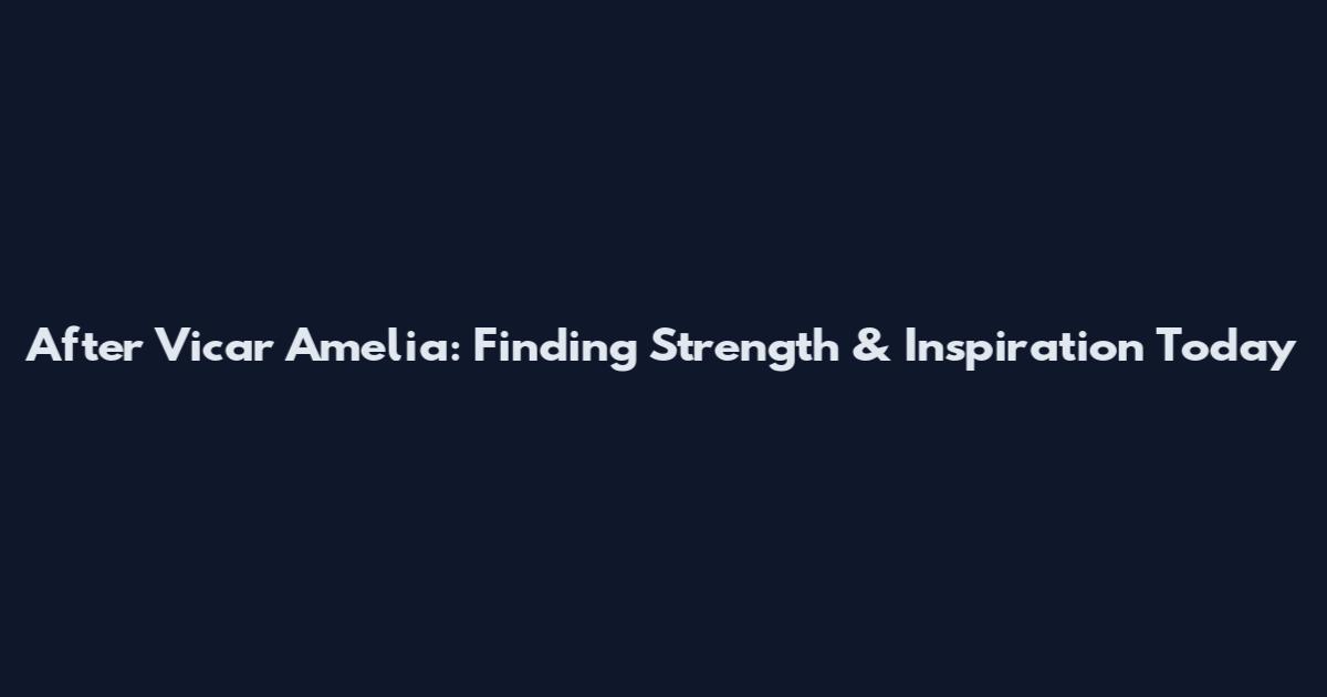 After Vicar Amelia: Finding Strength & Inspiration Today