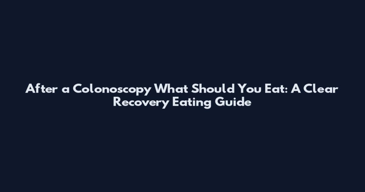 After a Colonoscopy What Should You Eat: A Clear Recovery Eating Guide