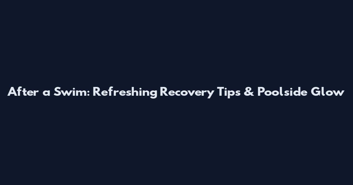 After a Swim: Refreshing Recovery Tips & Poolside Glow